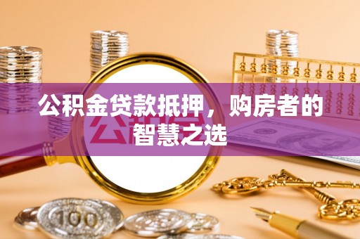栖霞公积金贷款抵押，购房者的智慧之选