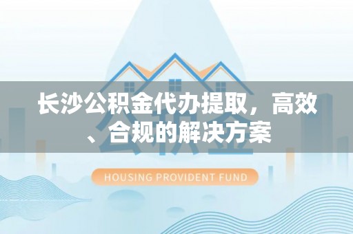 栖霞长沙公积金代办提取，高效、合规的解决方案