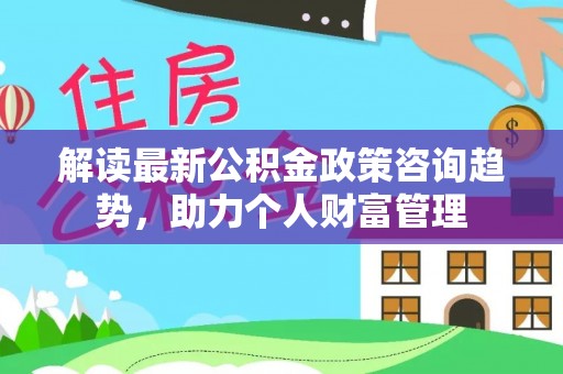 栖霞解读最新公积金政策咨询趋势，助力个人财富管理