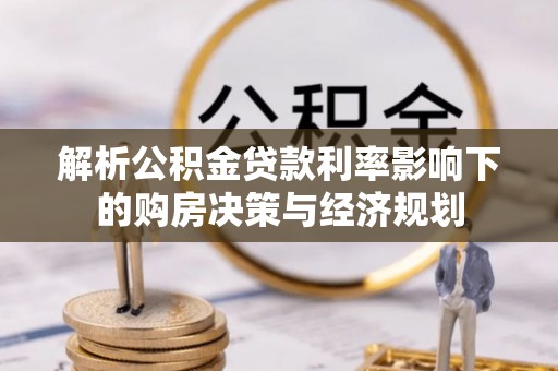 栖霞解析公积金贷款利率影响下的购房决策与经济规划
