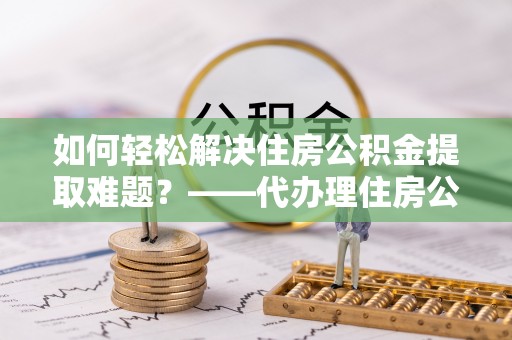 栖霞如何轻松解决住房公积金提取难题？——代办理住房公积金提取服务全解析