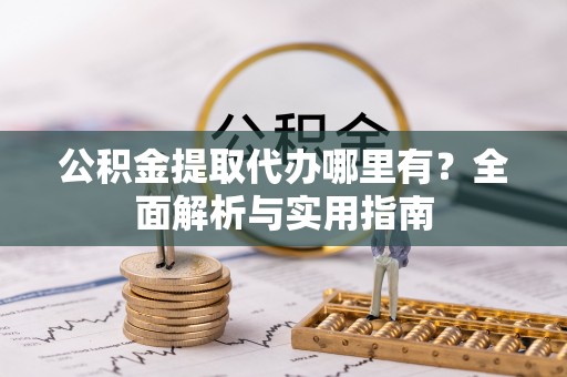 栖霞公积金提取代办哪里有？全面解析与实用指南