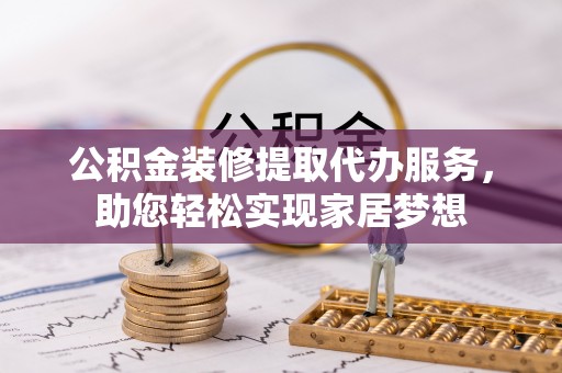 栖霞公积金装修提取代办服务，助您轻松实现家居梦想