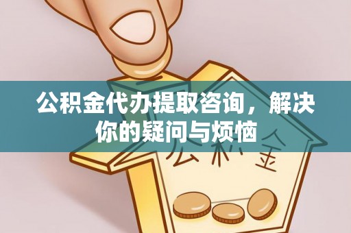 栖霞公积金代办提取咨询，解决你的疑问与烦恼