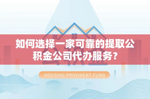 栖霞如何选择一家可靠的提取公积金公司代办服务？