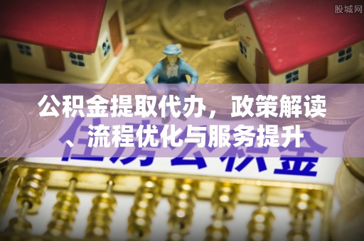 栖霞公积金提取代办，政策解读、流程优化与服务提升