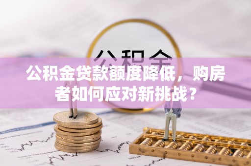栖霞公积金贷款额度降低，购房者如何应对新挑战？
