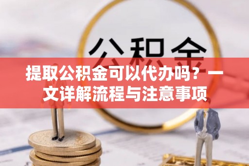 栖霞提取公积金可以代办吗？一文详解流程与注意事项
