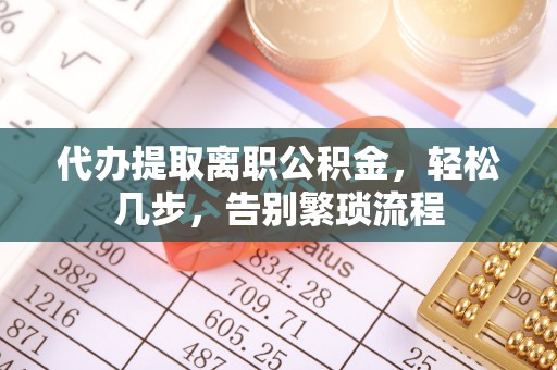 栖霞代办提取离职公积金，轻松几步，告别繁琐流程