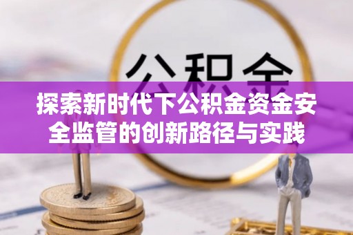 栖霞探索新时代下公积金资金安全监管的创新路径与实践