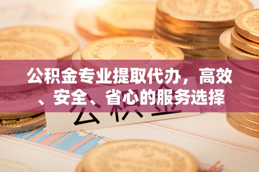 栖霞公积金专业提取代办，高效、安全、省心的服务选择