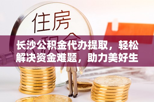 栖霞长沙公积金代办提取，轻松解决资金难题，助力美好生活