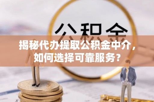 栖霞揭秘代办提取公积金中介，如何选择可靠服务？