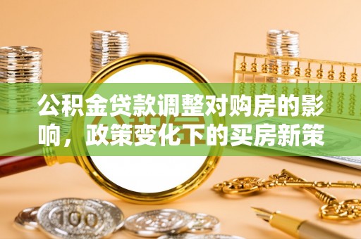 栖霞公积金贷款调整对购房的影响，政策变化下的买房新策略