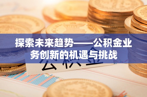 栖霞探索未来趋势——公积金业务创新的机遇与挑战