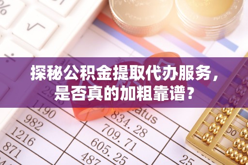 栖霞探秘公积金提取代办服务，是否真的加粗靠谱？
