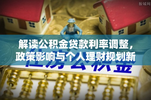 栖霞解读公积金贷款利率调整，政策影响与个人理财规划新思路