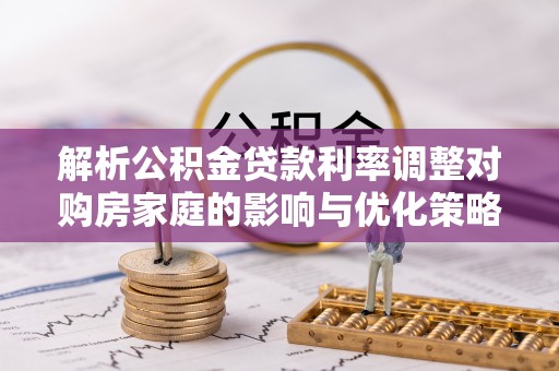 栖霞解析公积金贷款利率调整对购房家庭的影响与优化策略