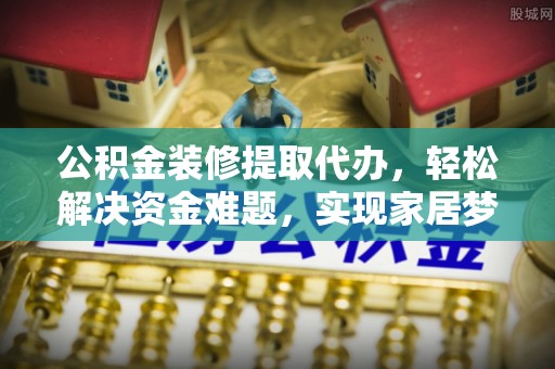 栖霞公积金装修提取代办，轻松解决资金难题，实现家居梦想