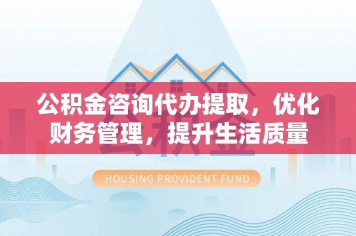 栖霞公积金咨询代办提取，优化财务管理，提升生活质量