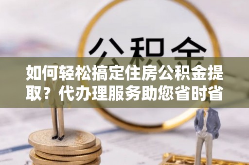 栖霞如何轻松搞定住房公积金提取？代办理服务助您省时省力