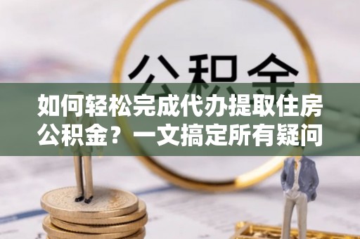 栖霞如何轻松完成代办提取住房公积金？一文搞定所有疑问