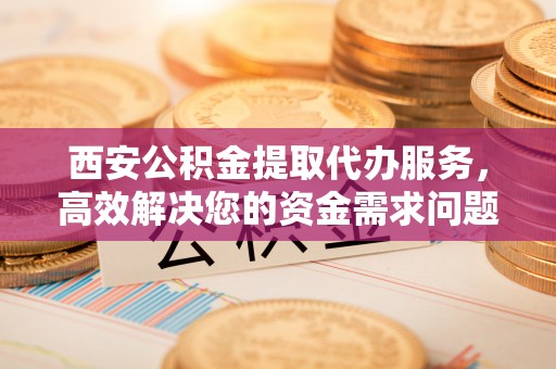 栖霞西安公积金提取代办服务，高效解决您的资金需求问题