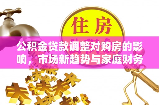 栖霞公积金贷款调整对购房的影响，市场新趋势与家庭财务规划