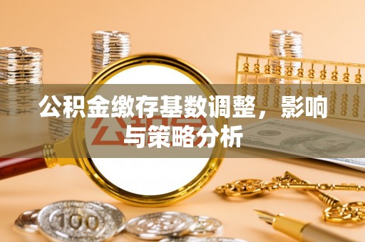 栖霞公积金缴存基数调整，影响与策略分析