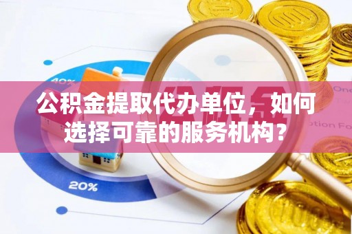 栖霞公积金提取代办单位，如何选择可靠的服务机构？