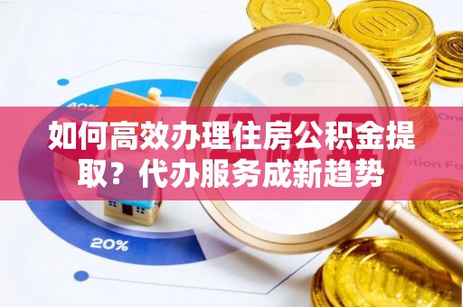 栖霞如何高效办理住房公积金提取？代办服务成新趋势