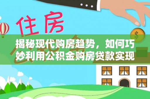 栖霞揭秘现代购房趋势，如何巧妙利用公积金购房贷款实现置业梦想