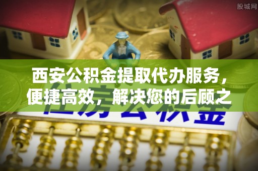 栖霞西安公积金提取代办服务，便捷高效，解决您的后顾之忧