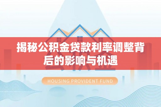 栖霞揭秘公积金贷款利率调整背后的影响与机遇