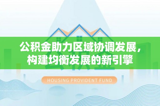 栖霞公积金助力区域协调发展，构建均衡发展的新引擎