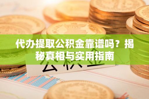 栖霞代办提取公积金靠谱吗？揭秘真相与实用指南