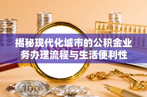 栖霞揭秘现代化城市的公积金业务办理流程与生活便利性