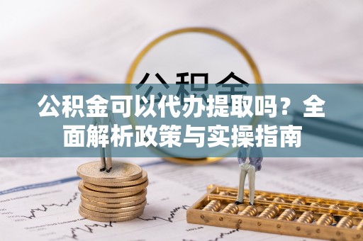 栖霞公积金可以代办提取吗？全面解析政策与实操指南
