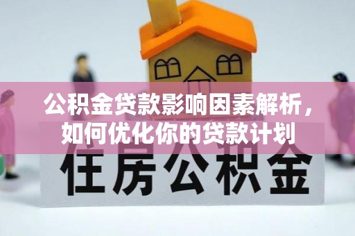 栖霞公积金贷款影响因素解析，如何优化你的贷款计划