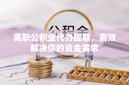 栖霞离职公积金代办提取，高效解决你的资金需求