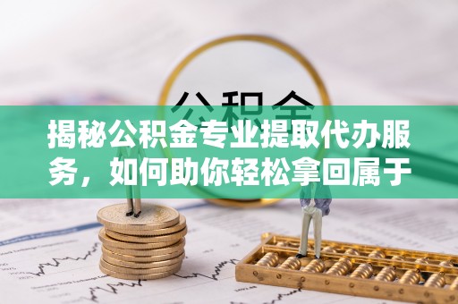 栖霞揭秘公积金专业提取代办服务，如何助你轻松拿回属于你的资金