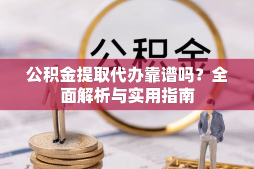 栖霞公积金提取代办靠谱吗？全面解析与实用指南