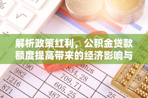 栖霞解析政策红利，公积金贷款额度提高带来的经济影响与生活改变