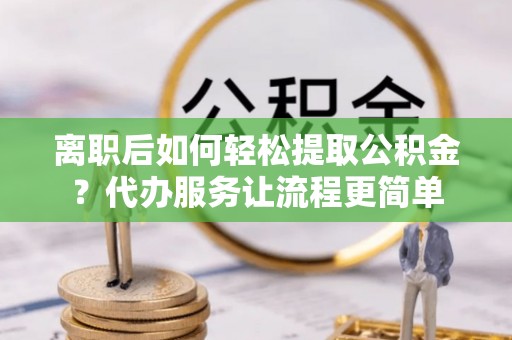 栖霞离职后如何轻松提取公积金？代办服务让流程更简单