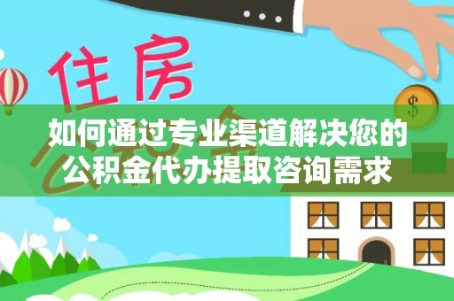 栖霞如何通过专业渠道解决您的公积金代办提取咨询需求