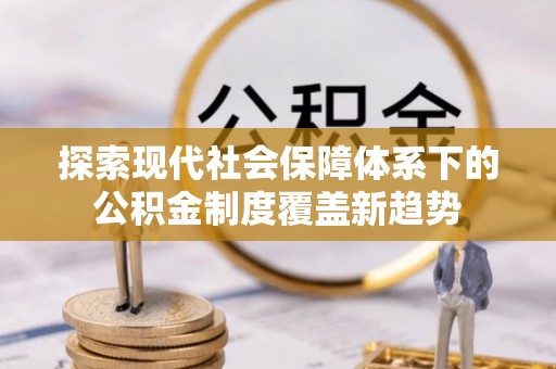 栖霞探索现代社会保障体系下的公积金制度覆盖新趋势