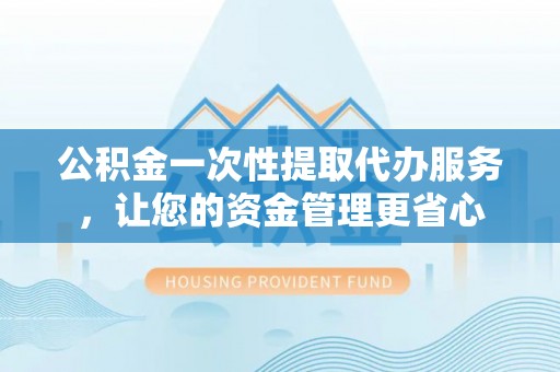 栖霞公积金一次性提取代办服务，让您的资金管理更省心