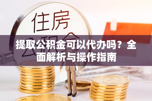 栖霞提取公积金可以代办吗？全面解析与操作指南