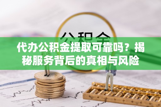 栖霞代办公积金提取可靠吗？揭秘服务背后的真相与风险