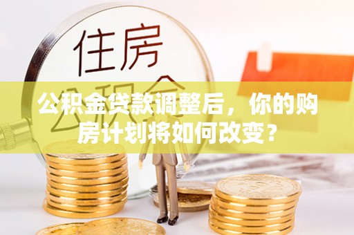 栖霞公积金贷款调整后，你的购房计划将如何改变？